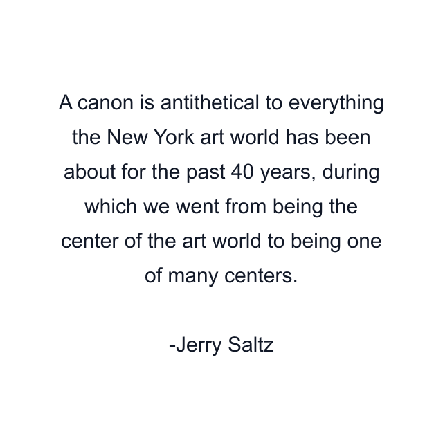 A canon is antithetical to everything the New York art world has been about for the past 40 years, during which we went from being the center of the art world to being one of many centers.