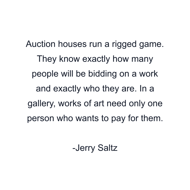 Auction houses run a rigged game. They know exactly how many people will be bidding on a work and exactly who they are. In a gallery, works of art need only one person who wants to pay for them.