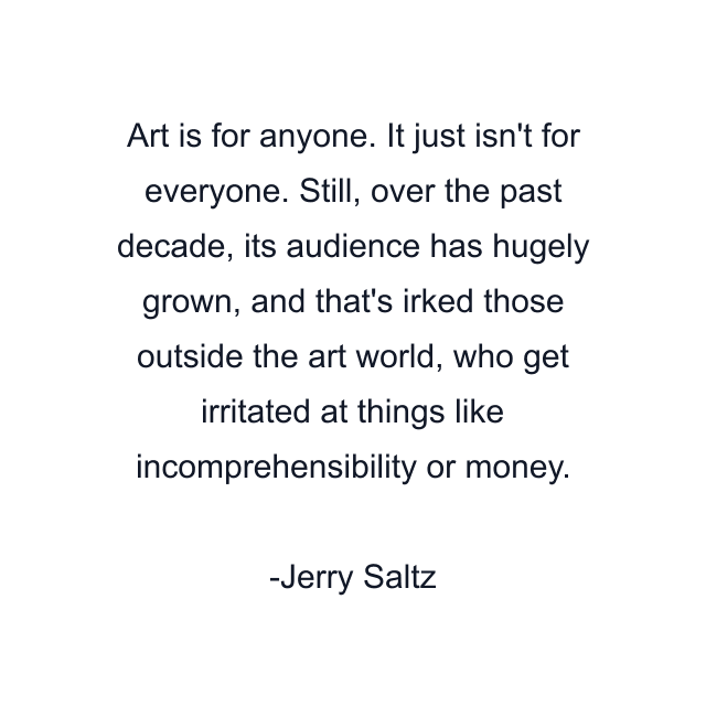 Art is for anyone. It just isn't for everyone. Still, over the past decade, its audience has hugely grown, and that's irked those outside the art world, who get irritated at things like incomprehensibility or money.