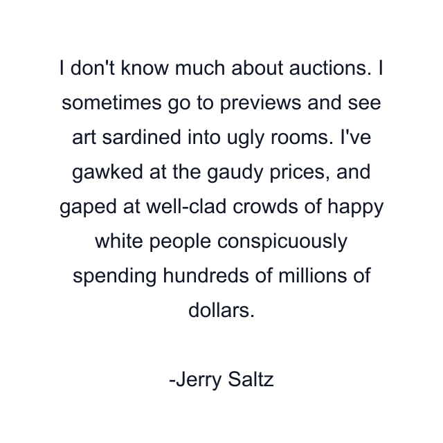 I don't know much about auctions. I sometimes go to previews and see art sardined into ugly rooms. I've gawked at the gaudy prices, and gaped at well-clad crowds of happy white people conspicuously spending hundreds of millions of dollars.