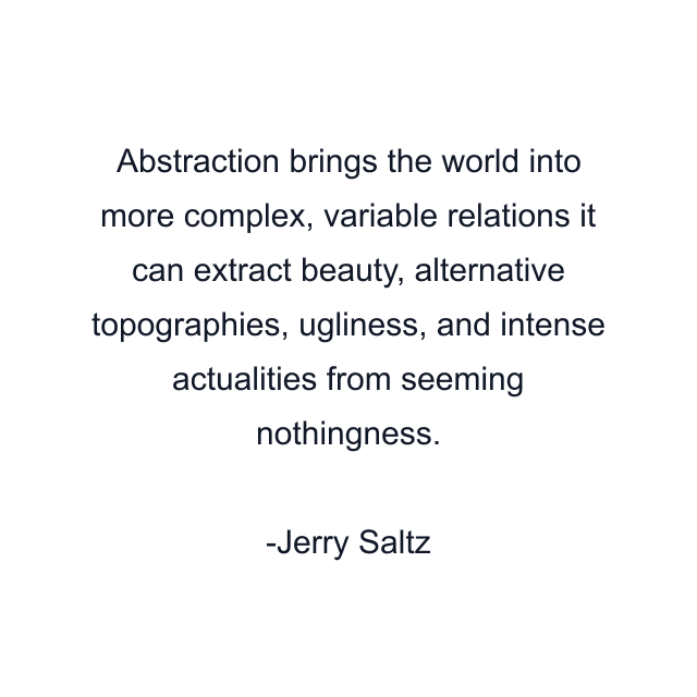 Abstraction brings the world into more complex, variable relations it can extract beauty, alternative topographies, ugliness, and intense actualities from seeming nothingness.