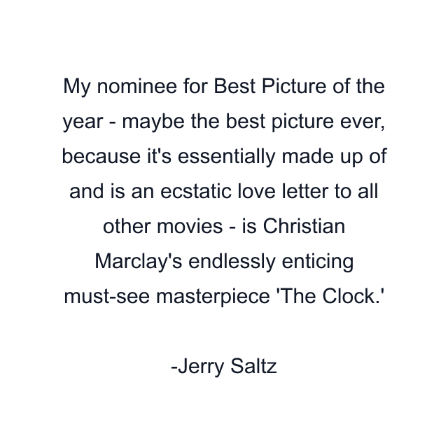 My nominee for Best Picture of the year - maybe the best picture ever, because it's essentially made up of and is an ecstatic love letter to all other movies - is Christian Marclay's endlessly enticing must-see masterpiece 'The Clock.'