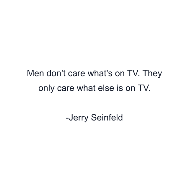 Men don't care what's on TV. They only care what else is on TV.