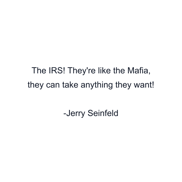 The IRS! They're like the Mafia, they can take anything they want!