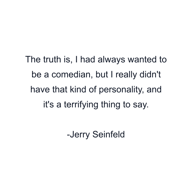 The truth is, I had always wanted to be a comedian, but I really didn't have that kind of personality, and it's a terrifying thing to say.