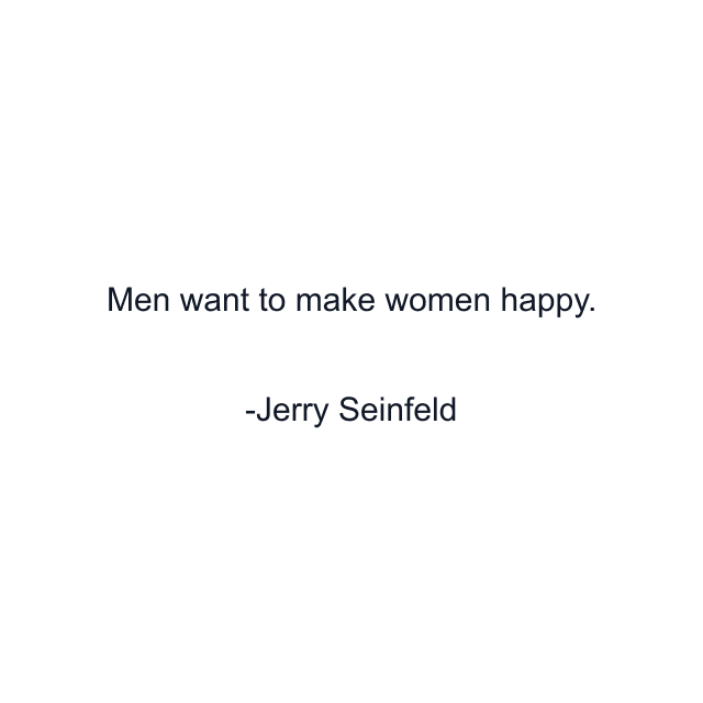 Men want to make women happy.