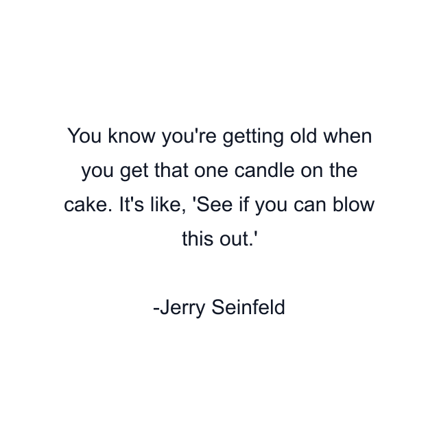 You know you're getting old when you get that one candle on the cake. It's like, 'See if you can blow this out.'