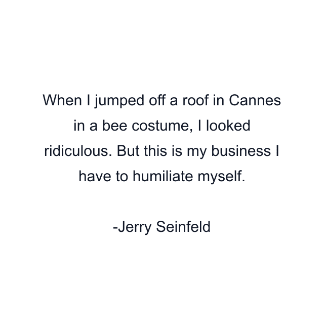 When I jumped off a roof in Cannes in a bee costume, I looked ridiculous. But this is my business I have to humiliate myself.