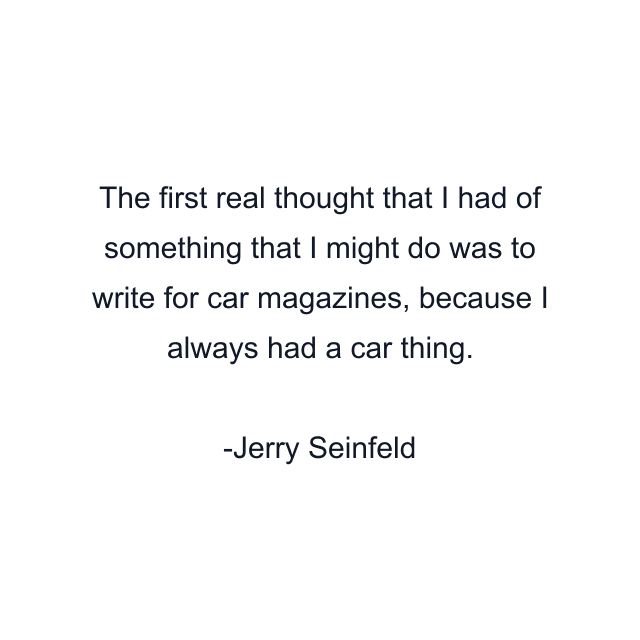 The first real thought that I had of something that I might do was to write for car magazines, because I always had a car thing.