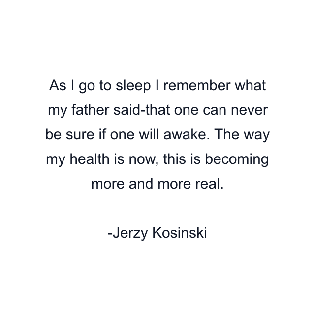 As I go to sleep I remember what my father said-that one can never be sure if one will awake. The way my health is now, this is becoming more and more real.