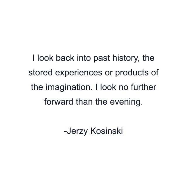 I look back into past history, the stored experiences or products of the imagination. I look no further forward than the evening.