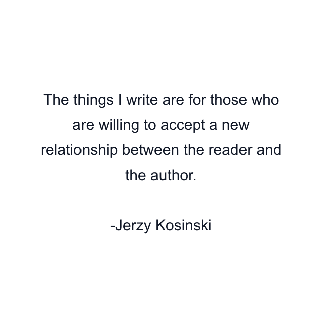 The things I write are for those who are willing to accept a new relationship between the reader and the author.