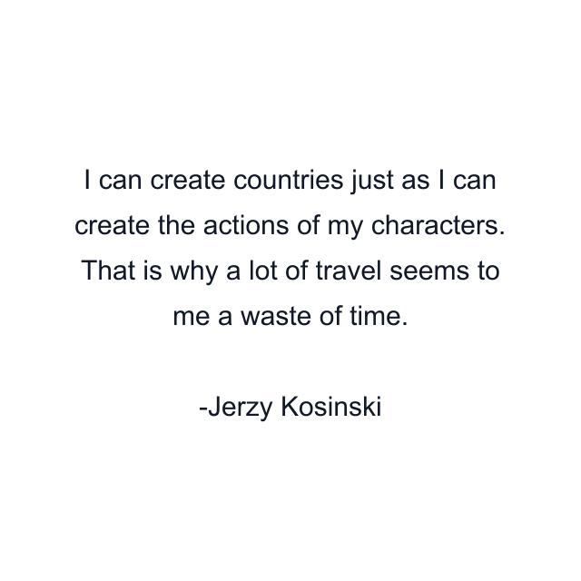 I can create countries just as I can create the actions of my characters. That is why a lot of travel seems to me a waste of time.