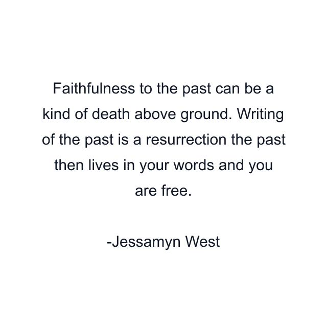 Faithfulness to the past can be a kind of death above ground. Writing of the past is a resurrection the past then lives in your words and you are free.