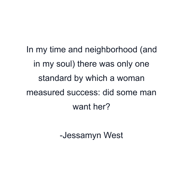 In my time and neighborhood (and in my soul) there was only one standard by which a woman measured success: did some man want her?