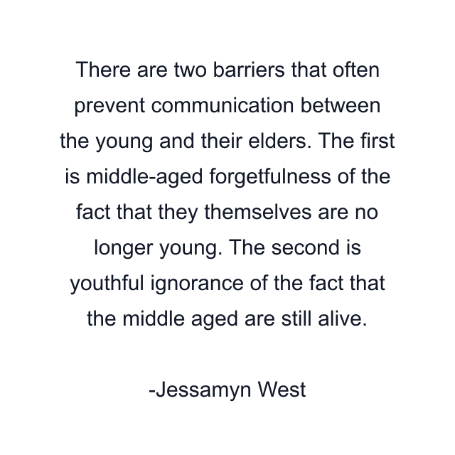 There are two barriers that often prevent communication between the young and their elders. The first is middle-aged forgetfulness of the fact that they themselves are no longer young. The second is youthful ignorance of the fact that the middle aged are still alive.