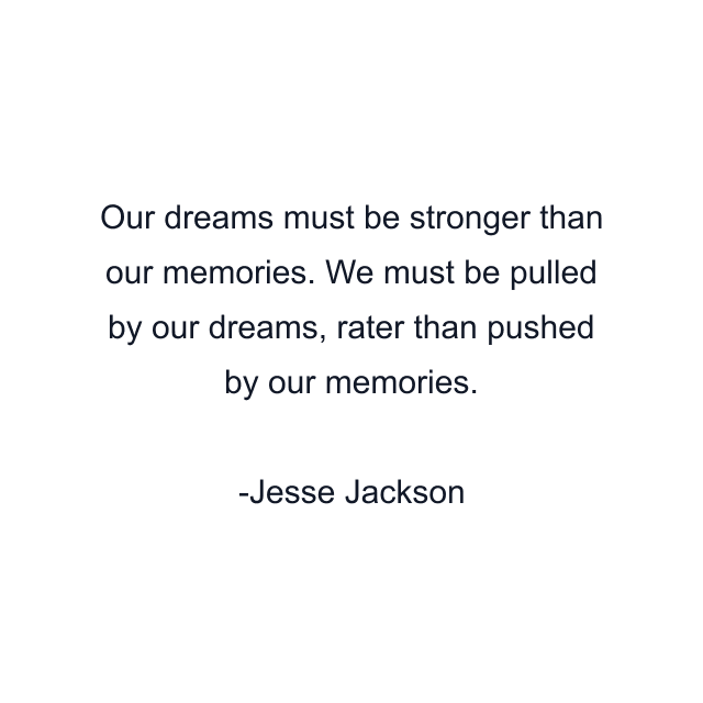 Our dreams must be stronger than our memories. We must be pulled by our dreams, rater than pushed by our memories.