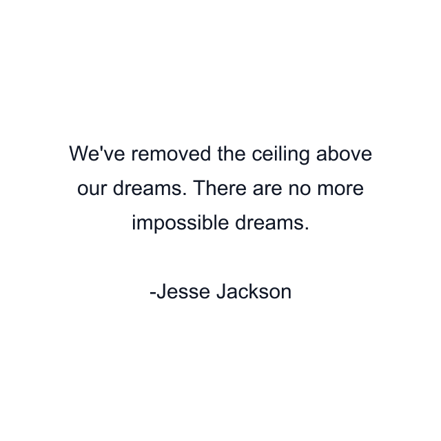 We've removed the ceiling above our dreams. There are no more impossible dreams.