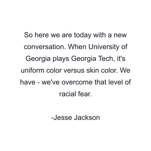 So here we are today with a new conversation. When University of Georgia plays Georgia Tech, it's uniform color versus skin color. We have - we've overcome that level of racial fear.