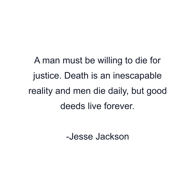 A man must be willing to die for justice. Death is an inescapable reality and men die daily, but good deeds live forever.