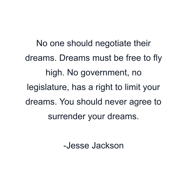 No one should negotiate their dreams. Dreams must be free to fly high. No government, no legislature, has a right to limit your dreams. You should never agree to surrender your dreams.