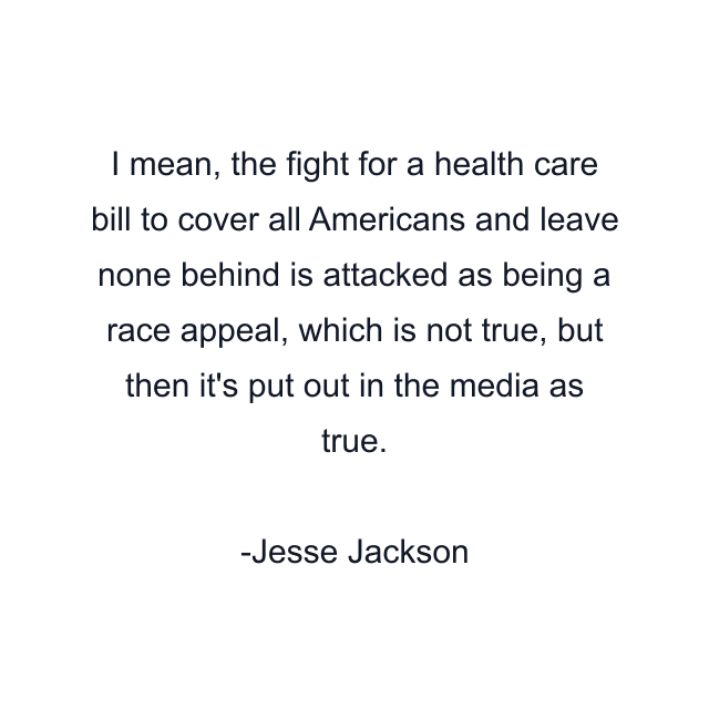 I mean, the fight for a health care bill to cover all Americans and leave none behind is attacked as being a race appeal, which is not true, but then it's put out in the media as true.