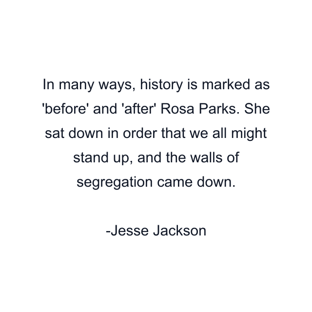 In many ways, history is marked as 'before' and 'after' Rosa Parks. She sat down in order that we all might stand up, and the walls of segregation came down.