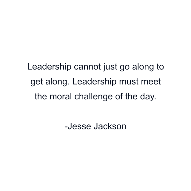 Leadership cannot just go along to get along. Leadership must meet the moral challenge of the day.