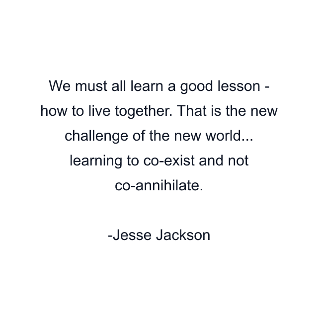 We must all learn a good lesson - how to live together. That is the new challenge of the new world... learning to co-exist and not co-annihilate.