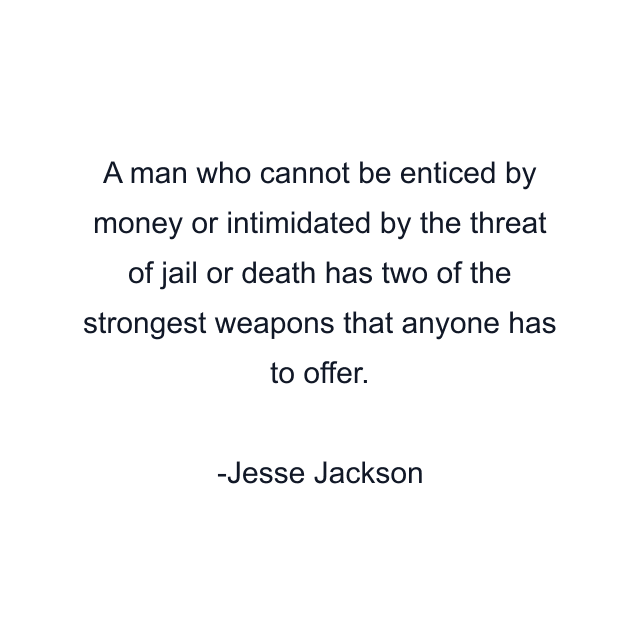 A man who cannot be enticed by money or intimidated by the threat of jail or death has two of the strongest weapons that anyone has to offer.