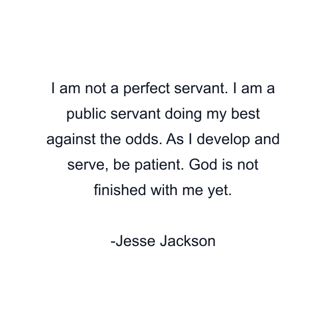 I am not a perfect servant. I am a public servant doing my best against the odds. As I develop and serve, be patient. God is not finished with me yet.