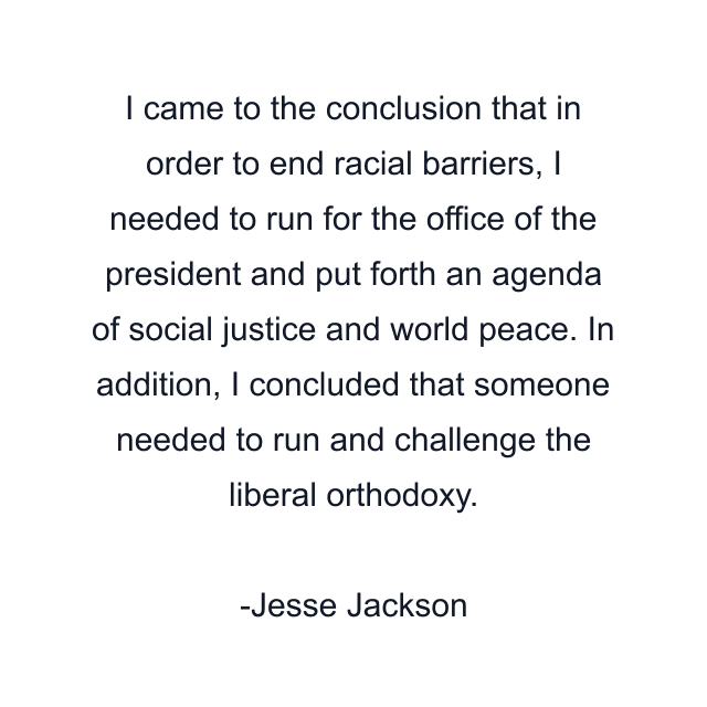 I came to the conclusion that in order to end racial barriers, I needed to run for the office of the president and put forth an agenda of social justice and world peace. In addition, I concluded that someone needed to run and challenge the liberal orthodoxy.