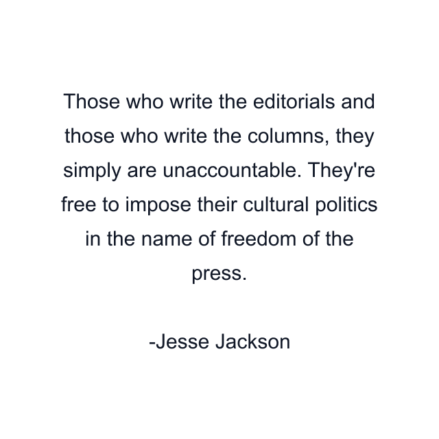 Those who write the editorials and those who write the columns, they simply are unaccountable. They're free to impose their cultural politics in the name of freedom of the press.