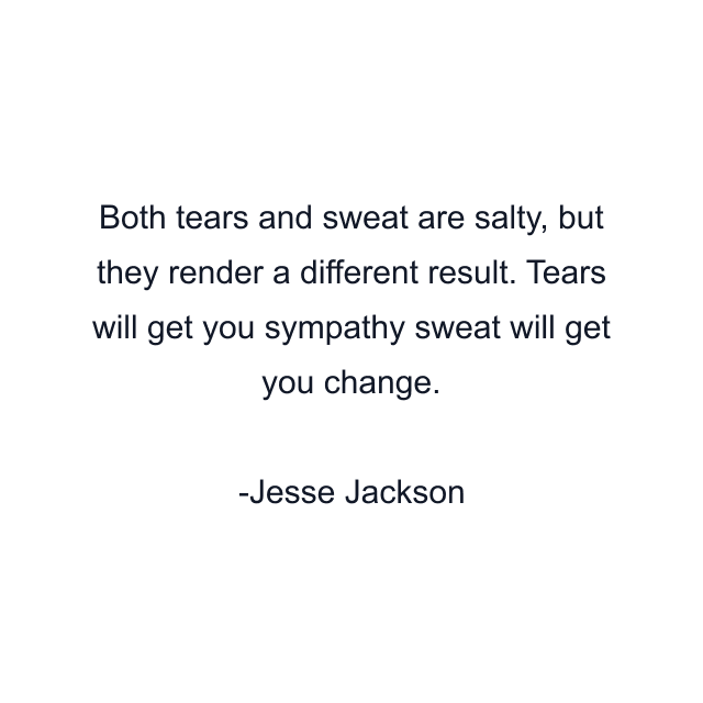 Both tears and sweat are salty, but they render a different result. Tears will get you sympathy sweat will get you change.