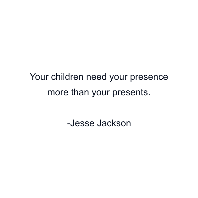 Your children need your presence more than your presents.