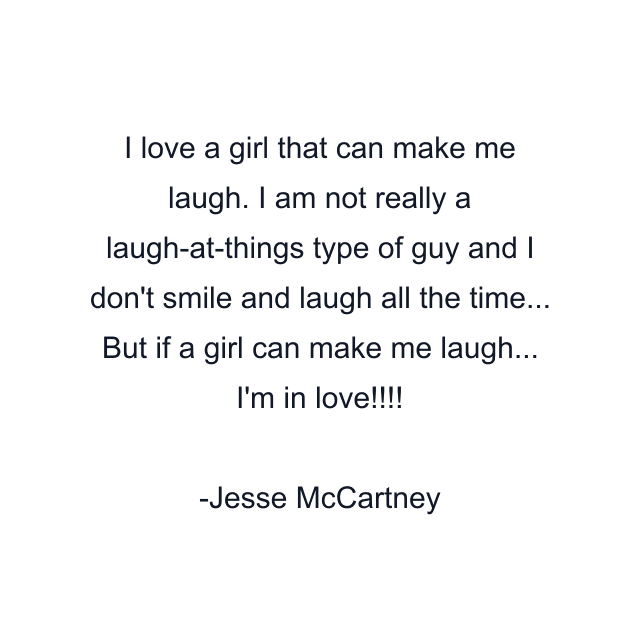 I love a girl that can make me laugh. I am not really a laugh-at-things type of guy and I don't smile and laugh all the time... But if a girl can make me laugh... I'm in love!!!!