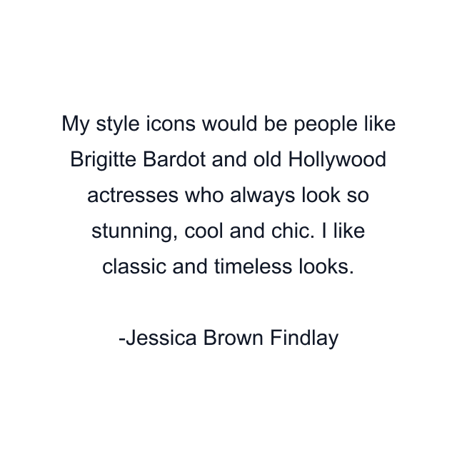 My style icons would be people like Brigitte Bardot and old Hollywood actresses who always look so stunning, cool and chic. I like classic and timeless looks.