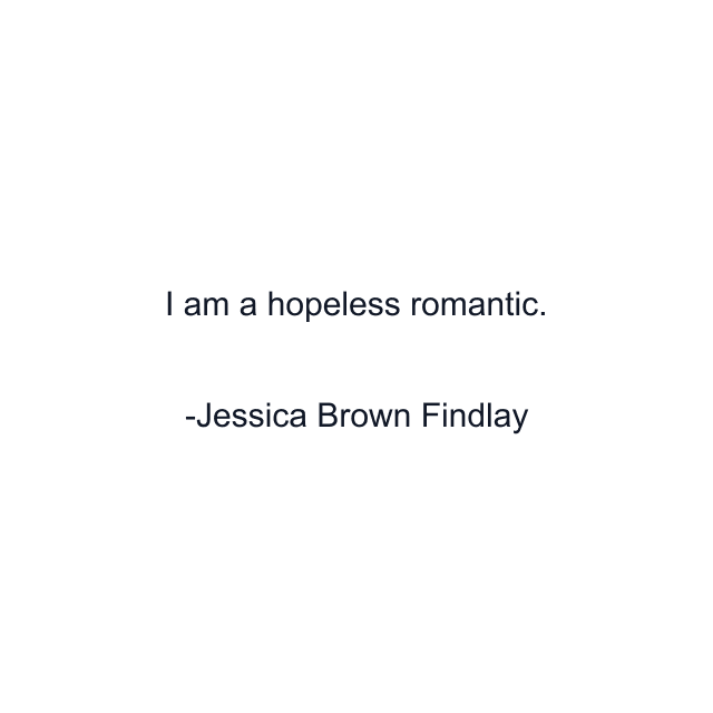 I am a hopeless romantic.