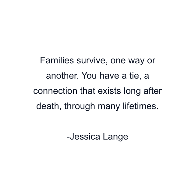 Families survive, one way or another. You have a tie, a connection that exists long after death, through many lifetimes.