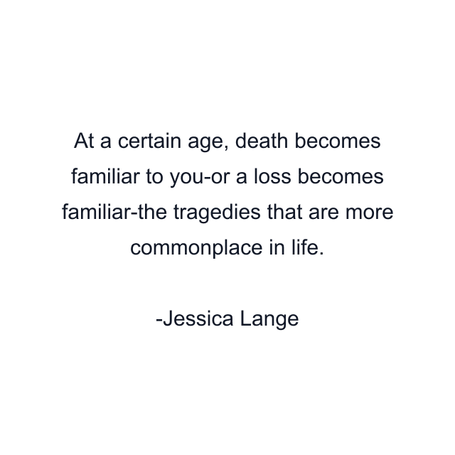 At a certain age, death becomes familiar to you-or a loss becomes familiar-the tragedies that are more commonplace in life.