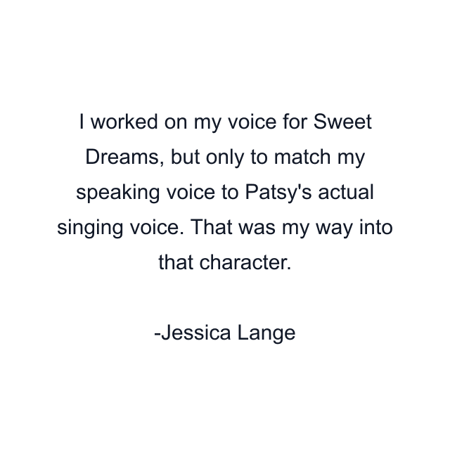 I worked on my voice for Sweet Dreams, but only to match my speaking voice to Patsy's actual singing voice. That was my way into that character.