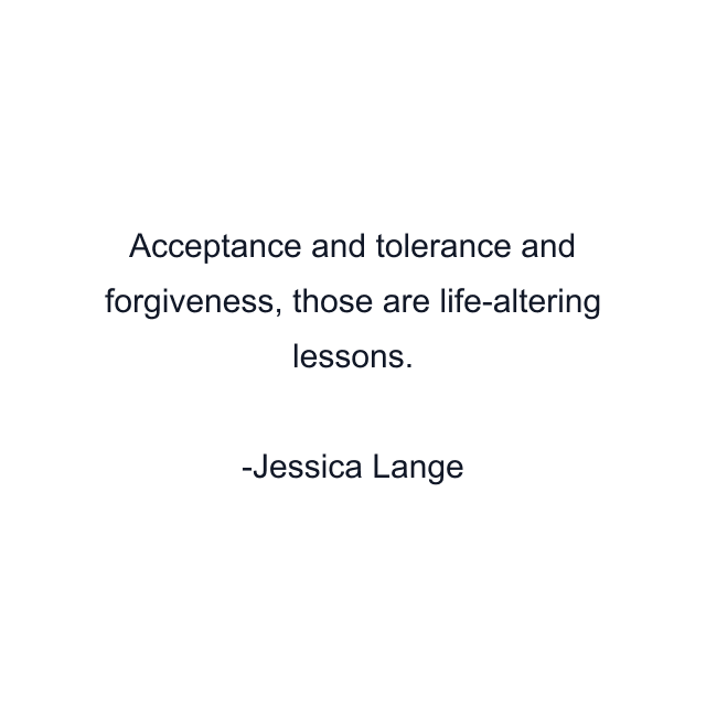 Acceptance and tolerance and forgiveness, those are life-altering lessons.