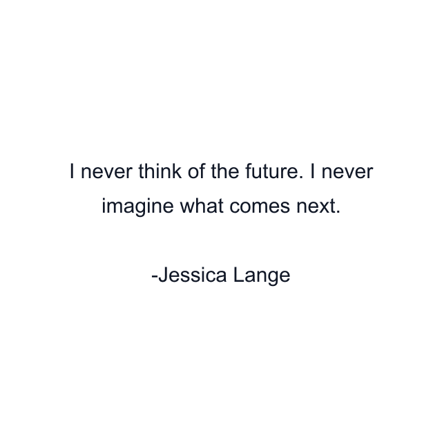 I never think of the future. I never imagine what comes next.