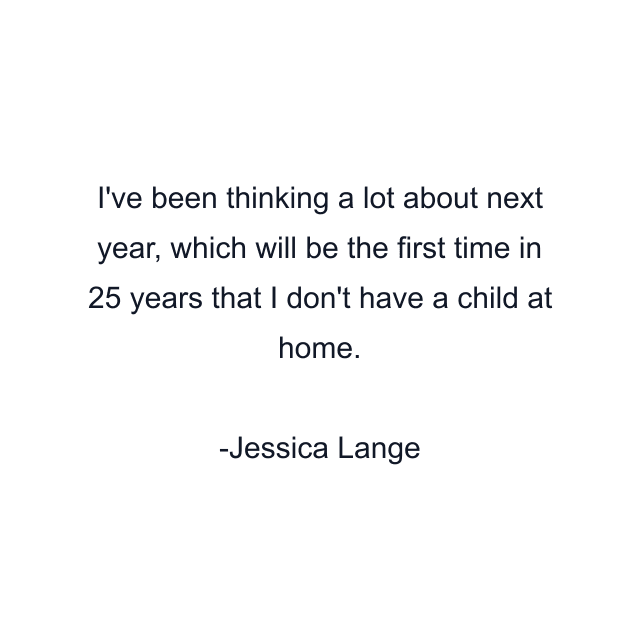 I've been thinking a lot about next year, which will be the first time in 25 years that I don't have a child at home.