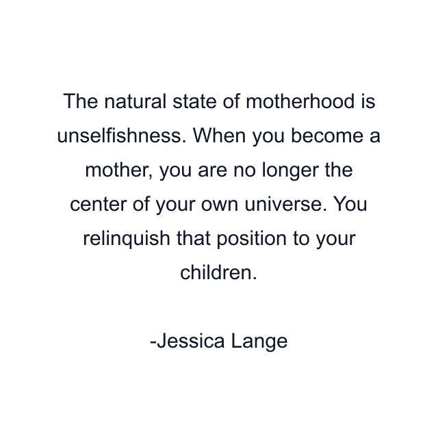 The natural state of motherhood is unselfishness. When you become a mother, you are no longer the center of your own universe. You relinquish that position to your children.