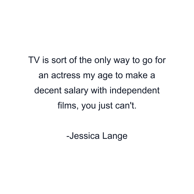 TV is sort of the only way to go for an actress my age to make a decent salary with independent films, you just can't.