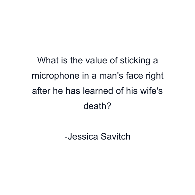 What is the value of sticking a microphone in a man's face right after he has learned of his wife's death?