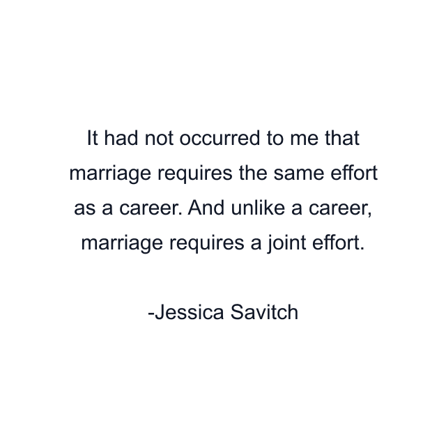 It had not occurred to me that marriage requires the same effort as a career. And unlike a career, marriage requires a joint effort.