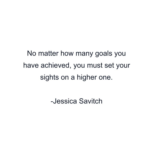 No matter how many goals you have achieved, you must set your sights on a higher one.