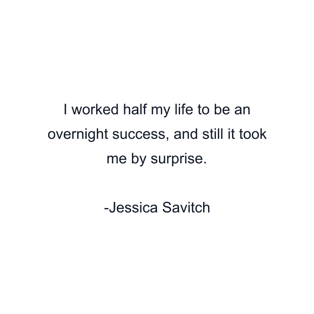 I worked half my life to be an overnight success, and still it took me by surprise.